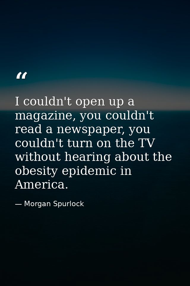 I couldn't open up a magazine, you couldn't read a newspaper, you couldn't turn on the TV without hearing about the obes — Morgan Spurlock