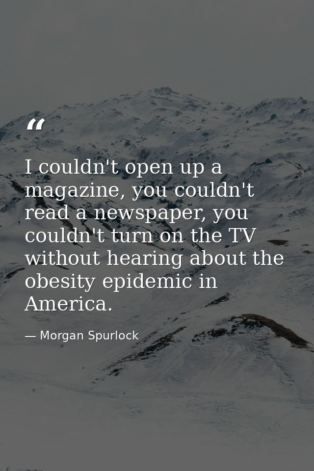 I couldn't open up a magazine, you couldn't read a newspaper, you couldn't turn on the TV without hearing about the obes — Morgan Spurlock
