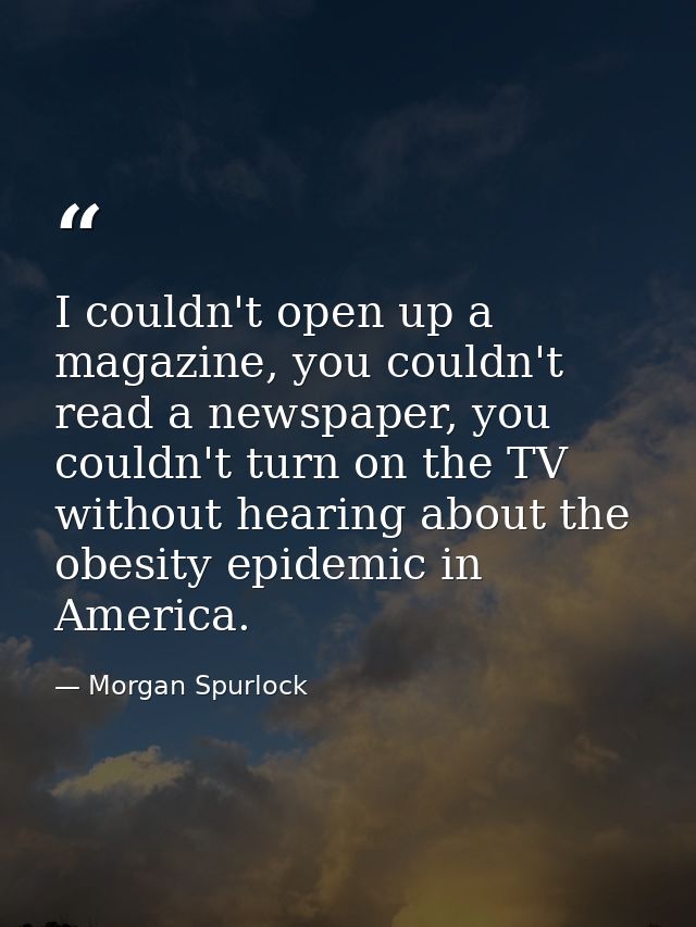 I couldn't open up a magazine, you couldn't read a newspaper, you couldn't turn on the TV without hearing about the obes — Morgan Spurlock