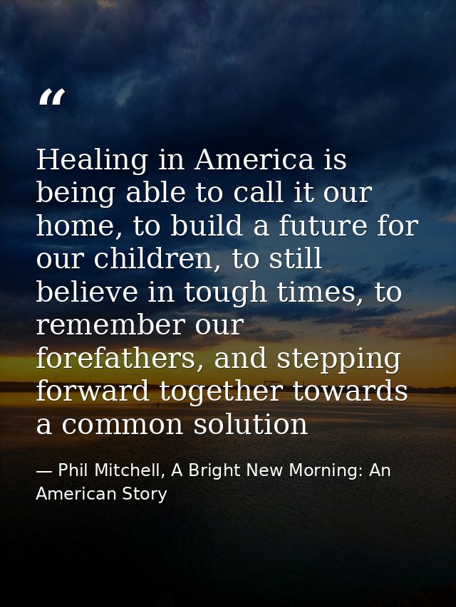 Healing in America is being able to call it our home, to build a future for our children, to still believe in tough time — Phil Mitchell, A Bright New Morning: An American Story