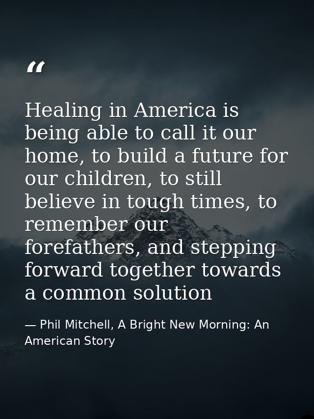 Healing in America is being able to call it our home, to build a future for our children, to still believe in tough time — Phil Mitchell, A Bright New Morning: An American Story