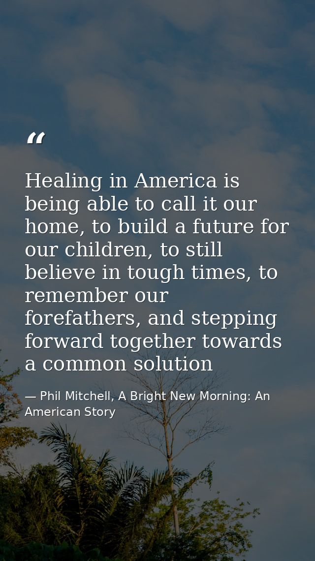 Healing in America is being able to call it our home, to build a future for our children, to still believe in tough time — Phil Mitchell, A Bright New Morning: An American Story