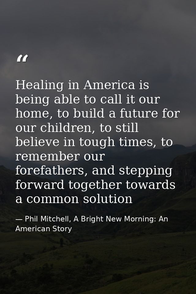 Healing in America is being able to call it our home, to build a future for our children, to still believe in tough time — Phil Mitchell, A Bright New Morning: An American Story