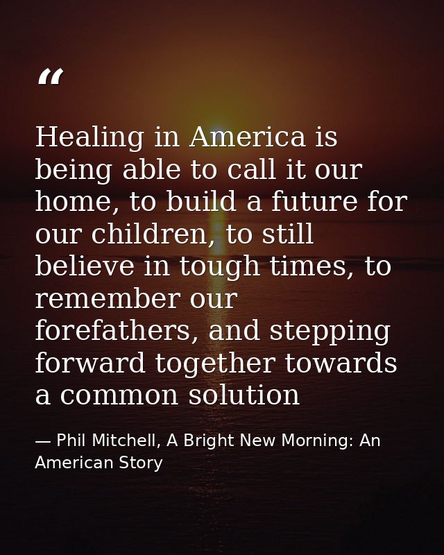 Healing in America is being able to call it our home, to build a future for our children, to still believe in tough time — Phil Mitchell, A Bright New Morning: An American Story
