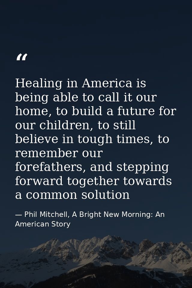 Healing in America is being able to call it our home, to build a future for our children, to still believe in tough time — Phil Mitchell, A Bright New Morning: An American Story