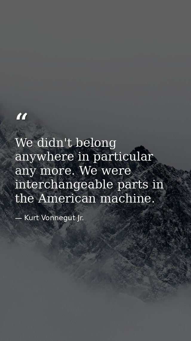 We didn't belong anywhere in particular any more. We were interchangeable parts in the American machine. — Kurt Vonnegut Jr.