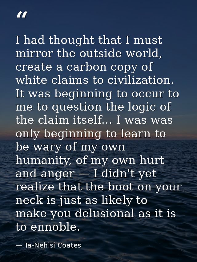 I had thought that I must mirror the outside world, create a carbon copy of white claims to civilization. It was beginni — Ta-Nehisi Coates