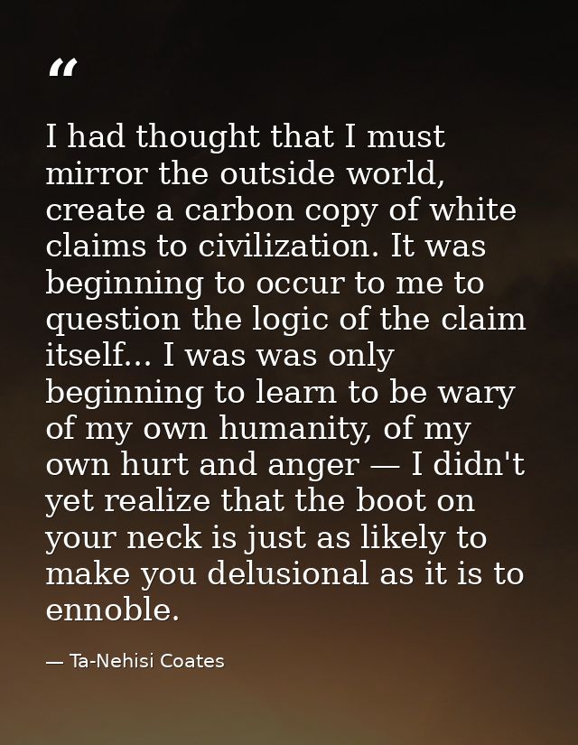 I had thought that I must mirror the outside world, create a carbon copy of white claims to civilization. It was beginni — Ta-Nehisi Coates