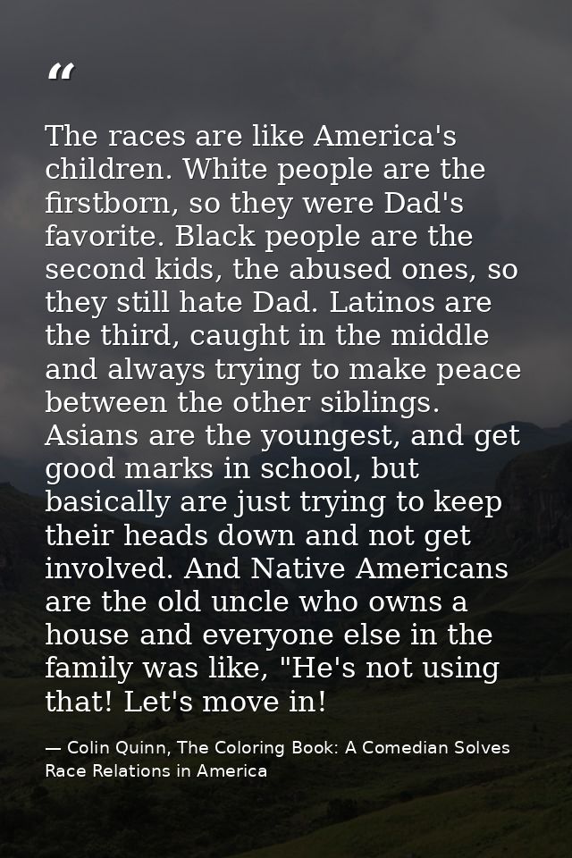 The races are like America's children. White people are the firstborn, so they were Dad's favorite. Black people are the — Colin Quinn, The Coloring Book: A Comedian Solves Race Relations in America