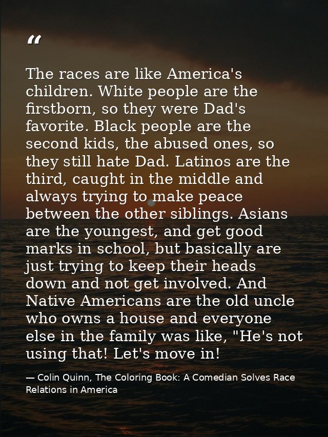 The races are like America's children. White people are the firstborn, so they were Dad's favorite. Black people are the — Colin Quinn, The Coloring Book: A Comedian Solves Race Relations in America
