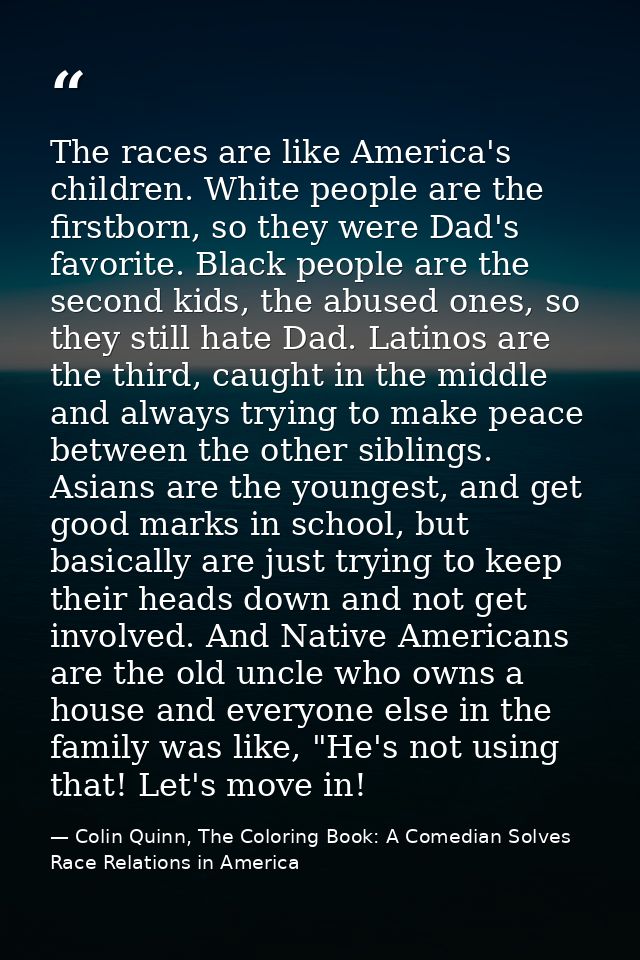 The races are like America's children. White people are the firstborn, so they were Dad's favorite. Black people are the — Colin Quinn, The Coloring Book: A Comedian Solves Race Relations in America