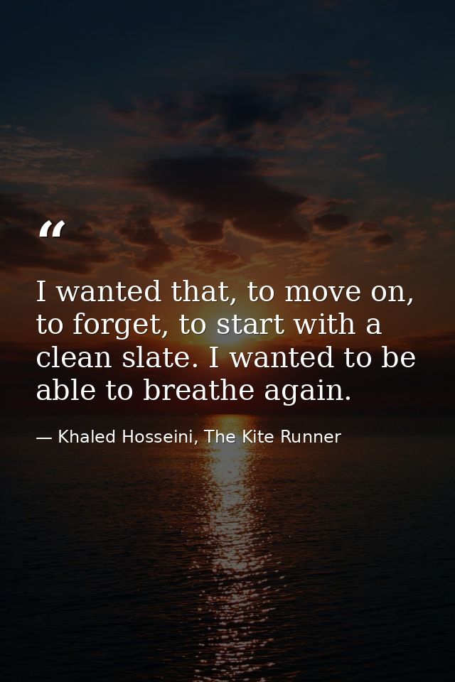 I wanted that, to move on, to forget, to start with a clean slate. I wanted to be able to breathe again. — Khaled Hosseini, The Kite Runner