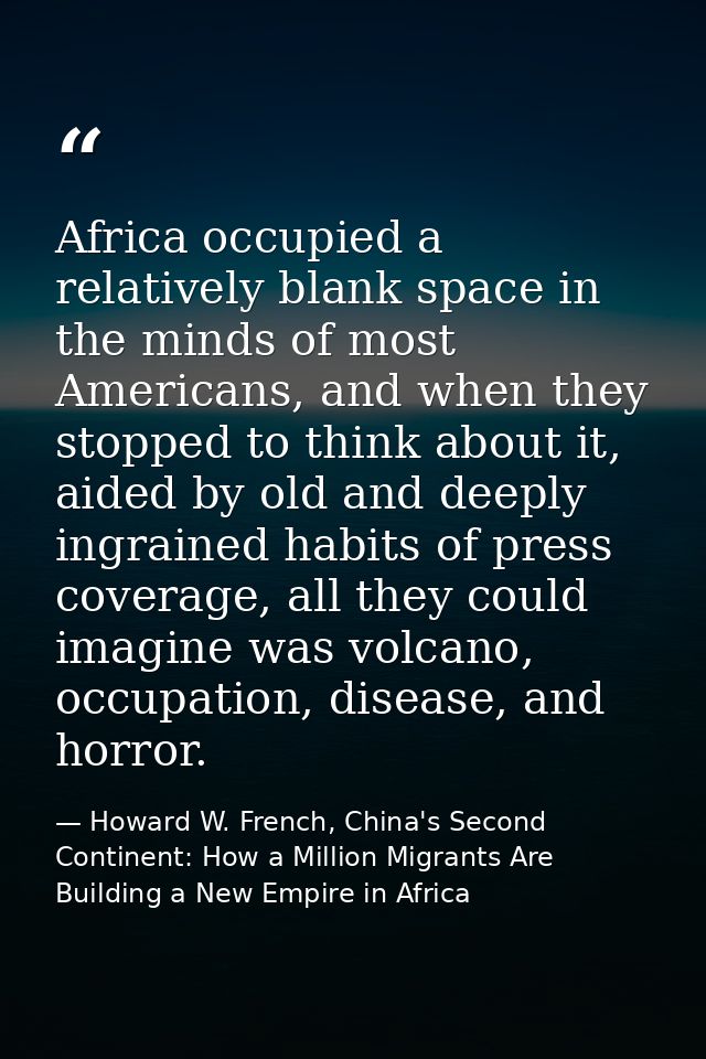 Africa occupied a relatively blank space in the minds of most Americans, and when they stopped to think about it, aided  — Howard W. French, China's Second Continent: How a Million Migrants Are Building a New Empire in Africa