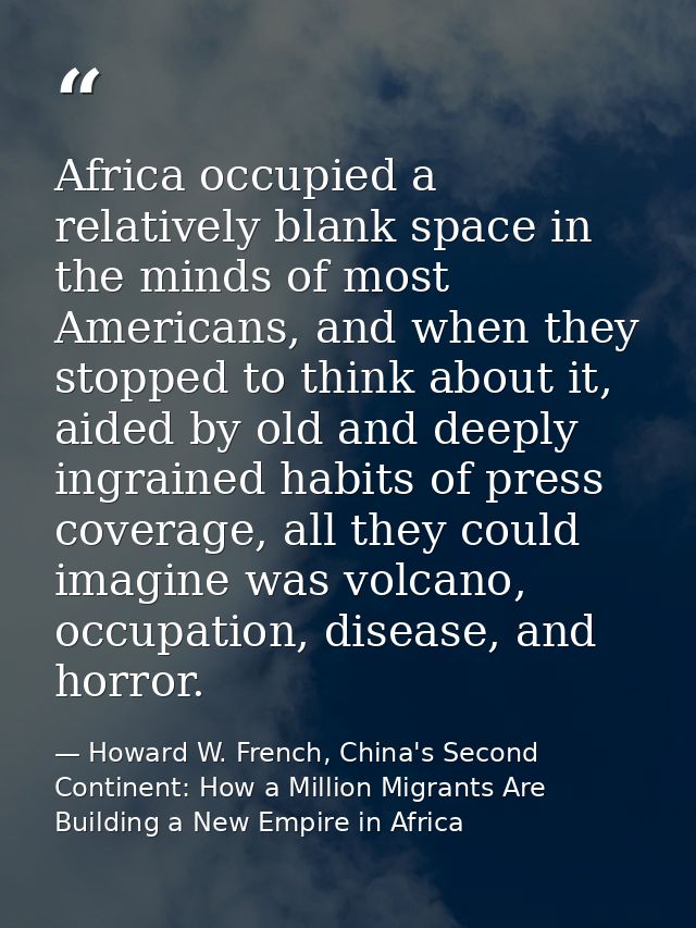 Africa occupied a relatively blank space in the minds of most Americans, and when they stopped to think about it, aided  — Howard W. French, China's Second Continent: How a Million Migrants Are Building a New Empire in Africa