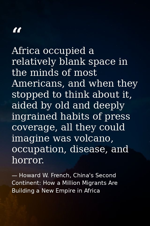 Africa occupied a relatively blank space in the minds of most Americans, and when they stopped to think about it, aided  — Howard W. French, China's Second Continent: How a Million Migrants Are Building a New Empire in Africa