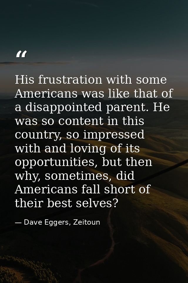 His frustration with some Americans was like that of a disappointed parent. He was so content in this country, so impres — Dave Eggers, Zeitoun