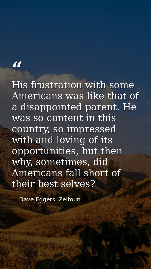 His frustration with some Americans was like that of a disappointed parent. He was so content in this country, so impres — Dave Eggers, Zeitoun