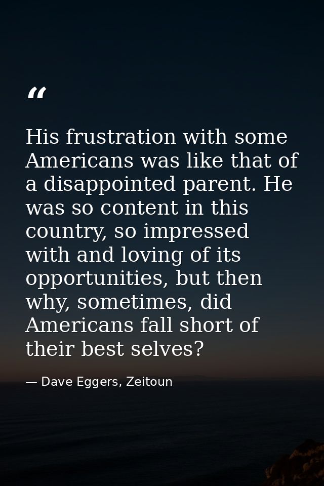 His frustration with some Americans was like that of a disappointed parent. He was so content in this country, so impres — Dave Eggers, Zeitoun