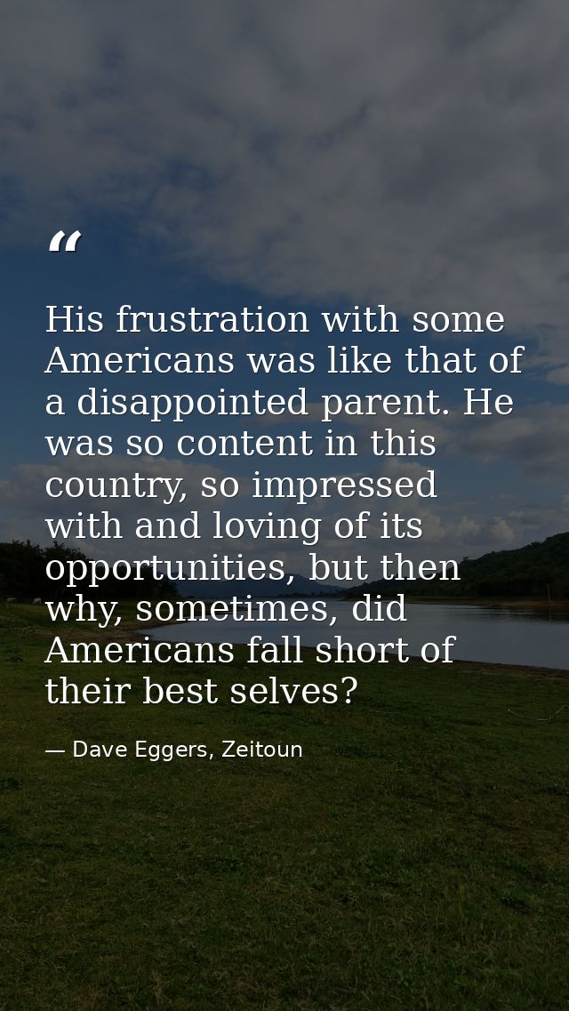 His frustration with some Americans was like that of a disappointed parent. He was so content in this country, so impres — Dave Eggers, Zeitoun