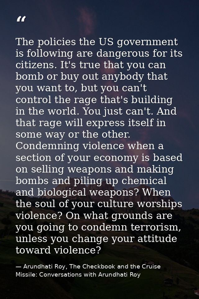 The policies the US government is following are dangerous for its citizens. It's true that you can bomb or buy out anybo — Arundhati Roy, The Checkbook and the Cruise Missile: Conversations with Arundhati Roy