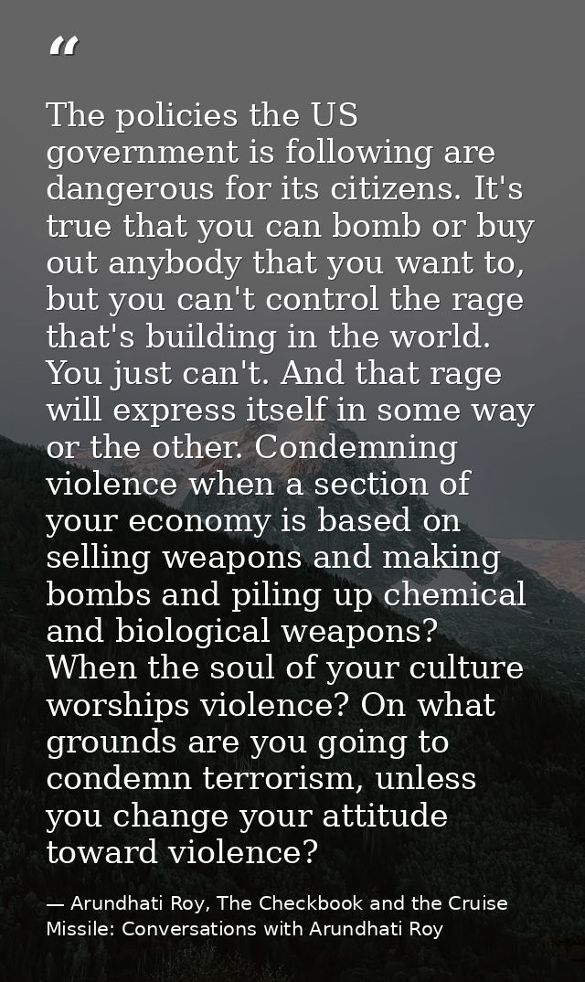 The policies the US government is following are dangerous for its citizens. It's true that you can bomb or buy out anybo — Arundhati Roy, The Checkbook and the Cruise Missile: Conversations with Arundhati Roy