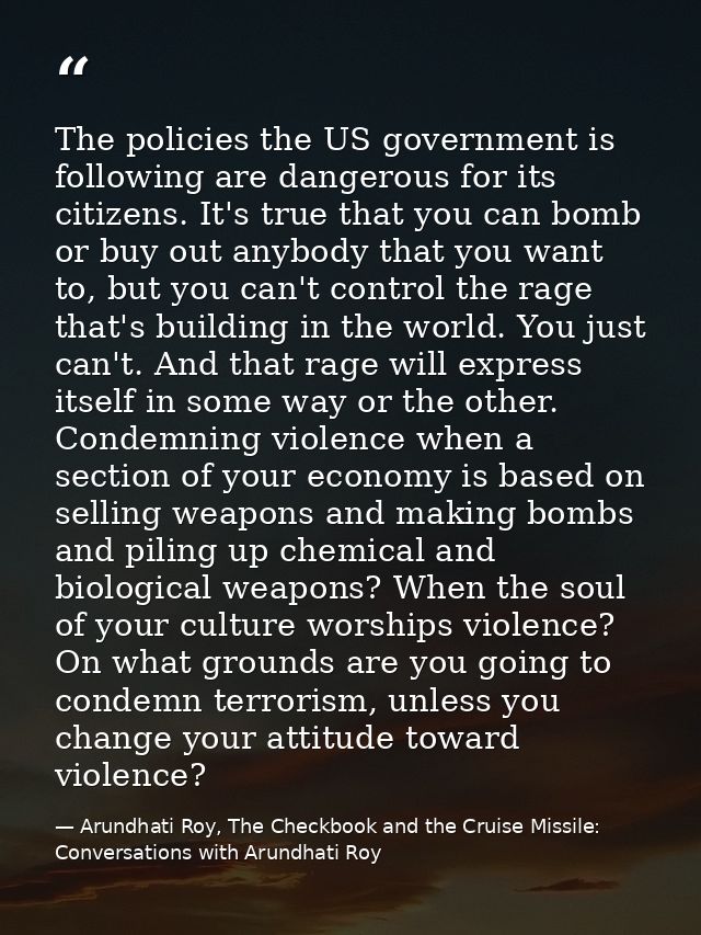 The policies the US government is following are dangerous for its citizens. It's true that you can bomb or buy out anybo — Arundhati Roy, The Checkbook and the Cruise Missile: Conversations with Arundhati Roy