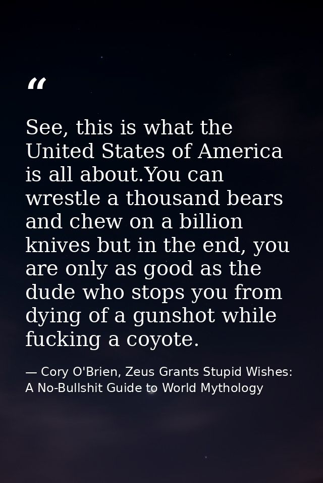 See, this is what the United States of America is all about.You can wrestle a thousand bears and chew on a billion knive — Cory O'Brien, Zeus Grants Stupid Wishes: A No-Bullshit Guide to World Mythology