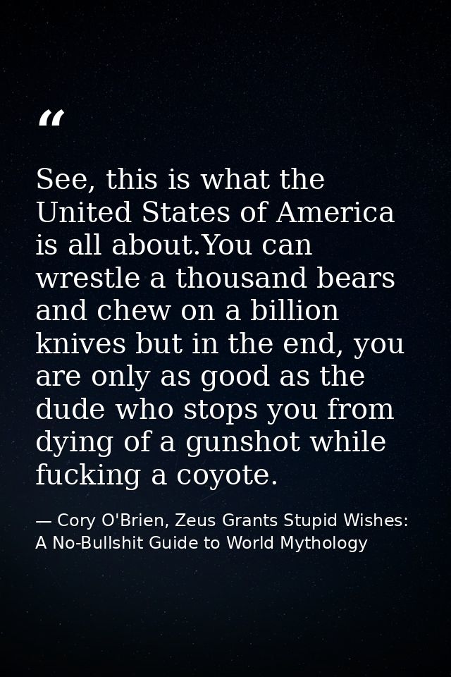 See, this is what the United States of America is all about.You can wrestle a thousand bears and chew on a billion knive — Cory O'Brien, Zeus Grants Stupid Wishes: A No-Bullshit Guide to World Mythology