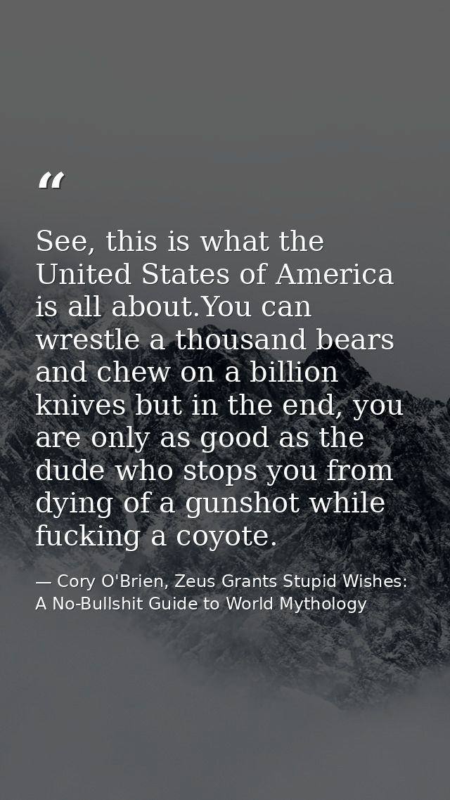 See, this is what the United States of America is all about.You can wrestle a thousand bears and chew on a billion knive — Cory O'Brien, Zeus Grants Stupid Wishes: A No-Bullshit Guide to World Mythology