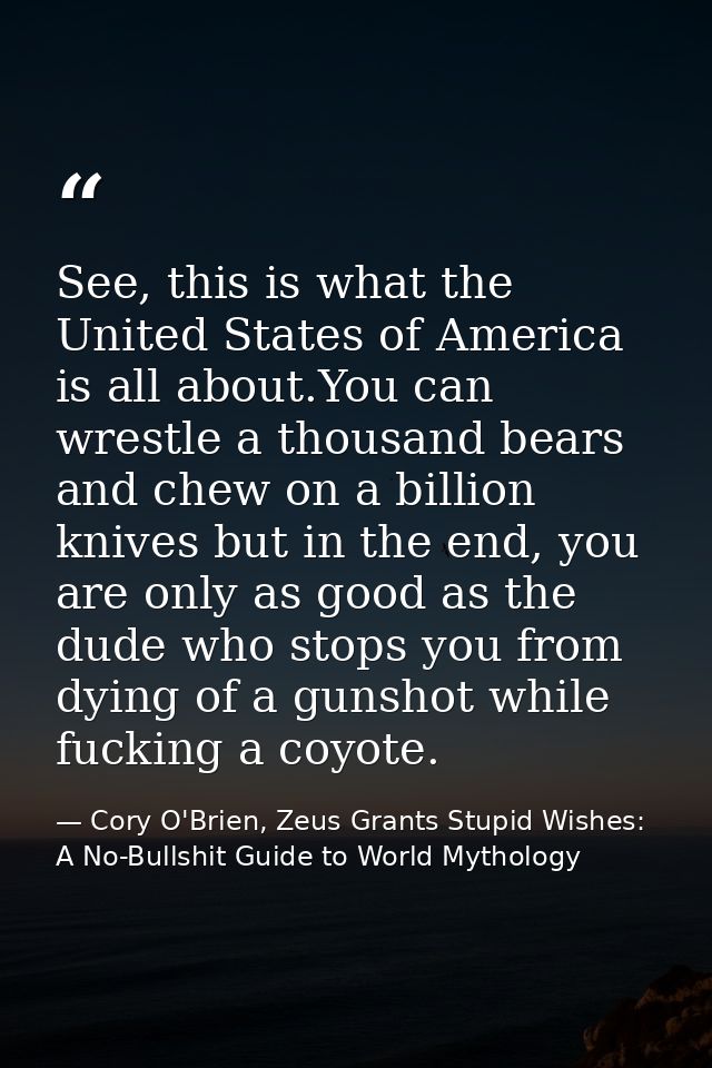 See, this is what the United States of America is all about.You can wrestle a thousand bears and chew on a billion knive — Cory O'Brien, Zeus Grants Stupid Wishes: A No-Bullshit Guide to World Mythology