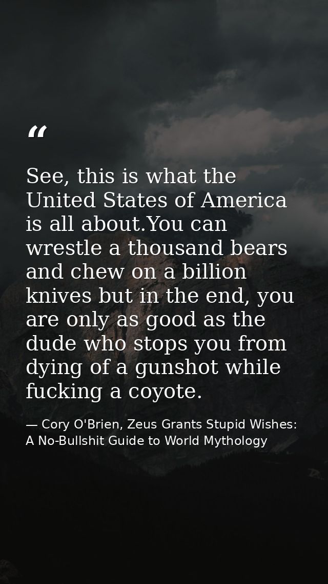 See, this is what the United States of America is all about.You can wrestle a thousand bears and chew on a billion knive — Cory O'Brien, Zeus Grants Stupid Wishes: A No-Bullshit Guide to World Mythology