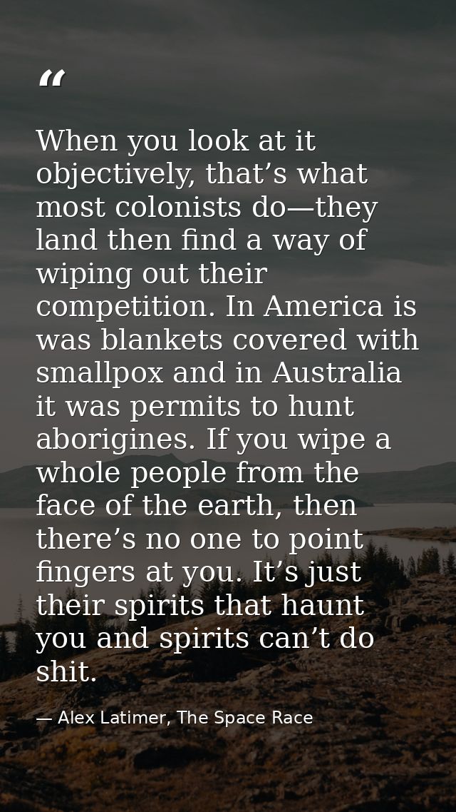 When you look at it objectively, that’s what most colonists do—they land then find a way of wiping out their competition — Alex Latimer, The Space Race