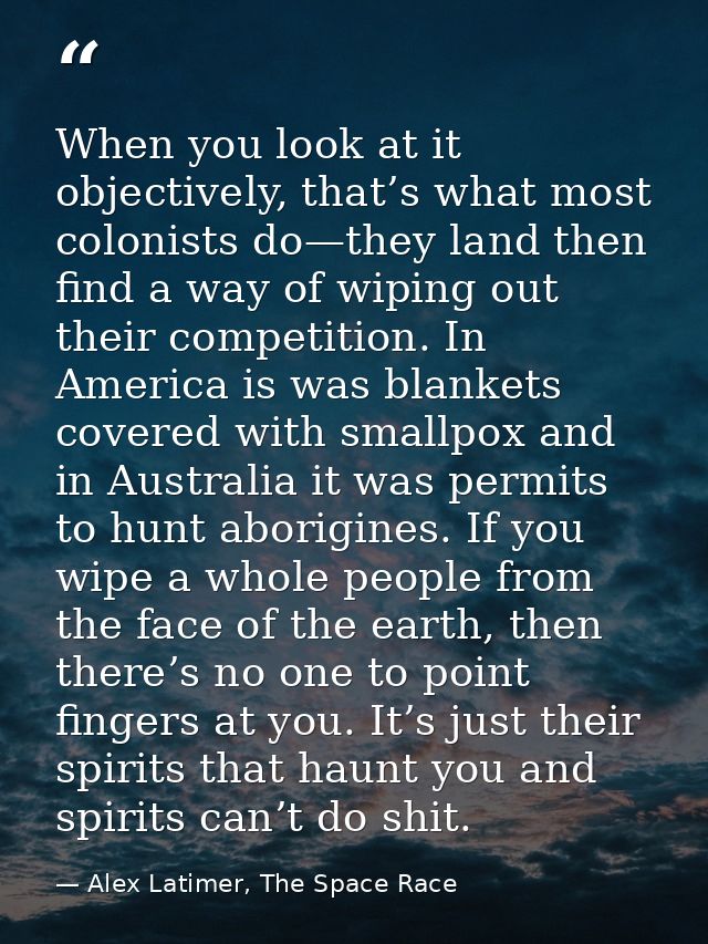 When you look at it objectively, that’s what most colonists do—they land then find a way of wiping out their competition — Alex Latimer, The Space Race