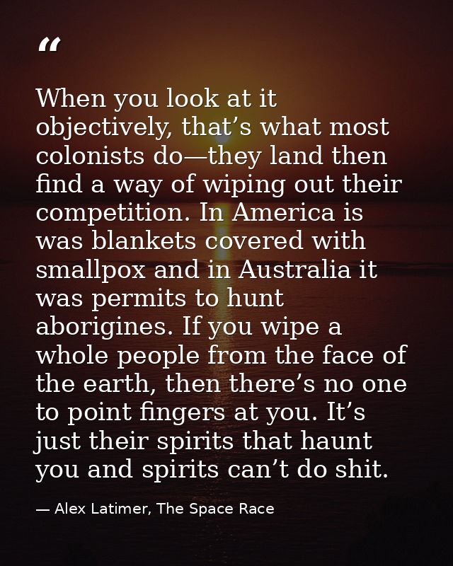 When you look at it objectively, that’s what most colonists do—they land then find a way of wiping out their competition — Alex Latimer, The Space Race