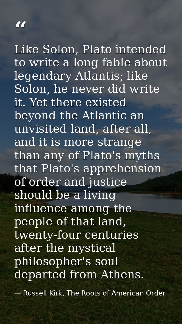 Like Solon, Plato intended to write a long fable about legendary Atlantis; like Solon, he never did write it. Yet there  — Russell Kirk, The Roots of American Order