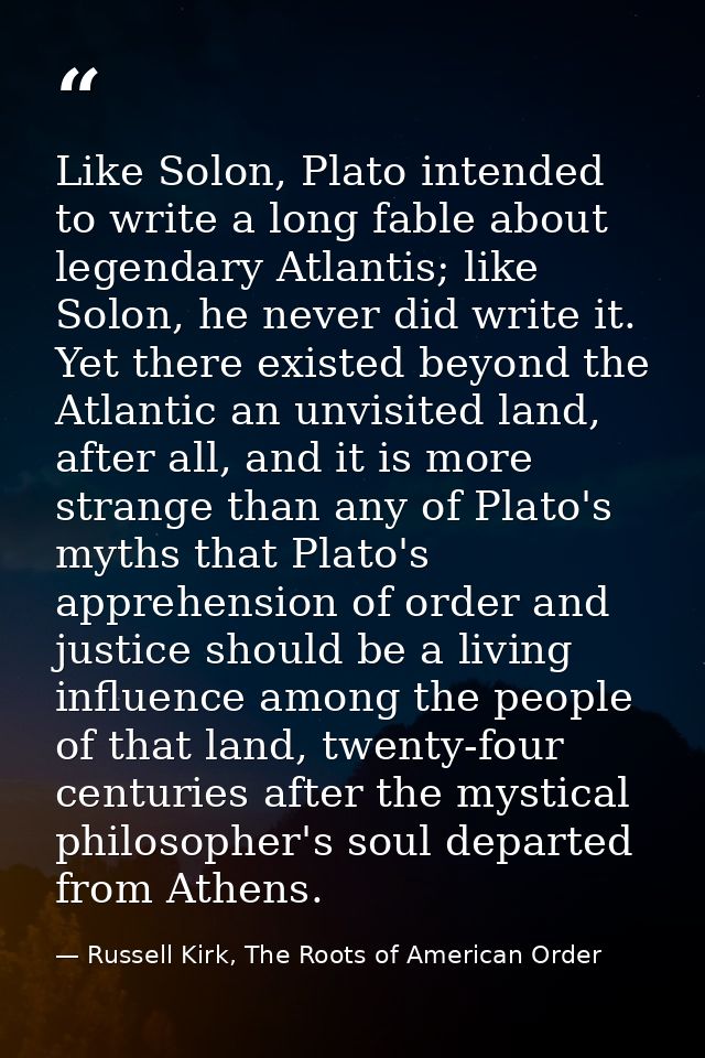 Like Solon, Plato intended to write a long fable about legendary Atlantis; like Solon, he never did write it. Yet there  — Russell Kirk, The Roots of American Order