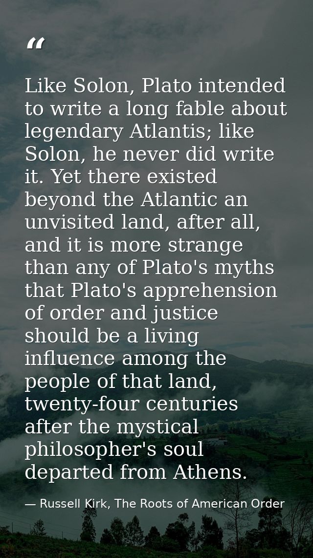 Like Solon, Plato intended to write a long fable about legendary Atlantis; like Solon, he never did write it. Yet there  — Russell Kirk, The Roots of American Order