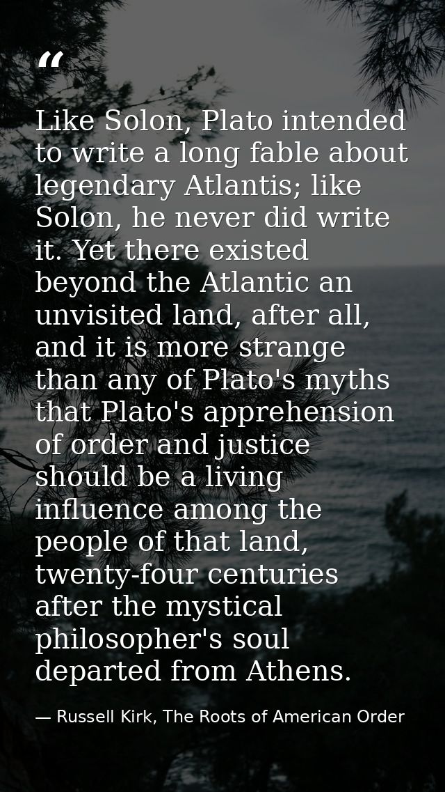 Like Solon, Plato intended to write a long fable about legendary Atlantis; like Solon, he never did write it. Yet there  — Russell Kirk, The Roots of American Order