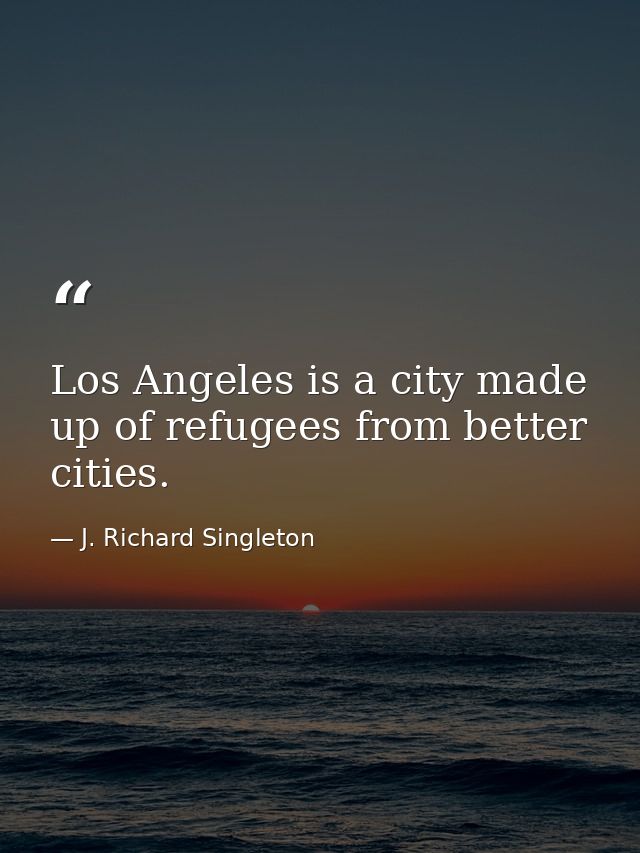 Los Angeles is a city made up of refugees from better cities. — J. Richard Singleton
