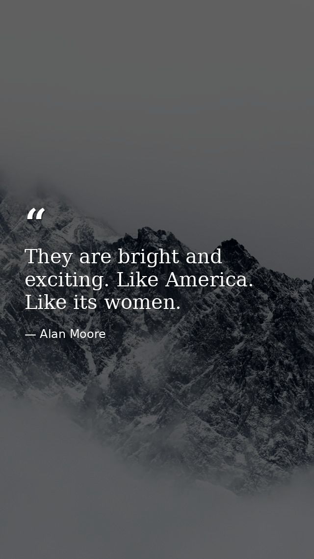 They are bright and exciting. Like America. Like its women. — Alan Moore