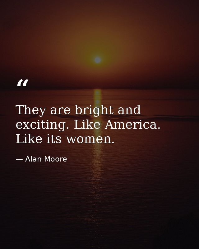 They are bright and exciting. Like America. Like its women. — Alan Moore