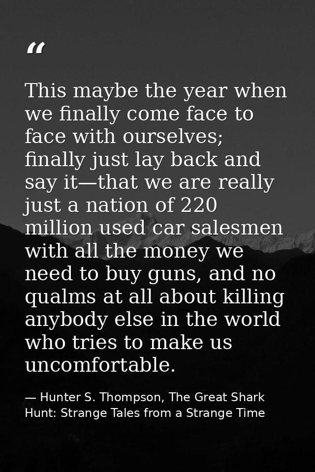 This maybe the year when we finally come face to face with ourselves; finally just lay back and say it—that we are reall — Hunter S. Thompson, The Great Shark Hunt: Strange Tales from a Strange Time