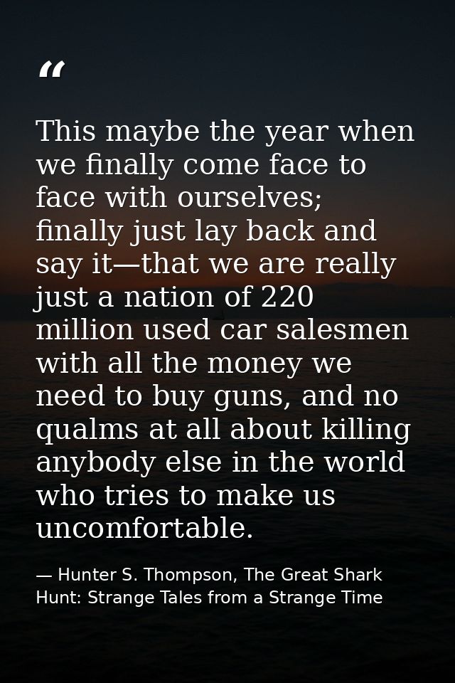 This maybe the year when we finally come face to face with ourselves; finally just lay back and say it—that we are reall — Hunter S. Thompson, The Great Shark Hunt: Strange Tales from a Strange Time