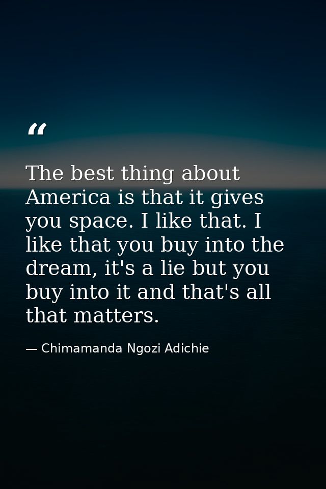 The best thing about America is that it gives you space. I like that. I like that you buy into the dream, it's a lie but — Chimamanda Ngozi Adichie