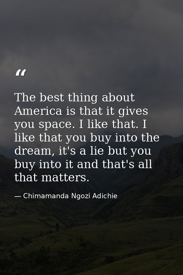 The best thing about America is that it gives you space. I like that. I like that you buy into the dream, it's a lie but — Chimamanda Ngozi Adichie