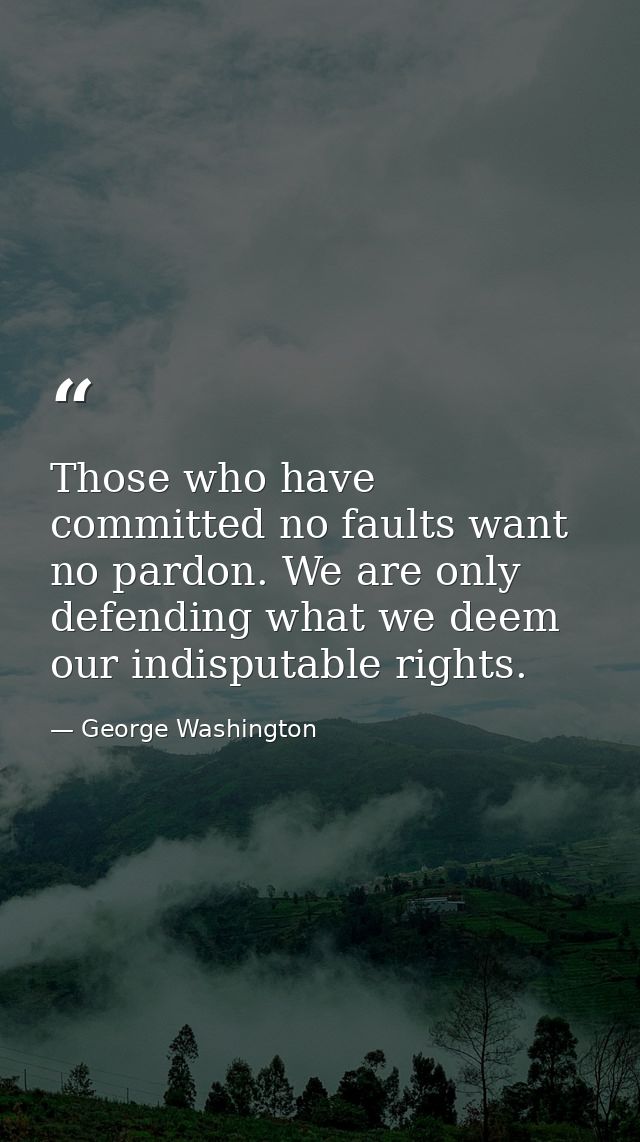 Those who have committed no faults want no pardon. We are only defending what we deem our indisputable rights. — George Washington