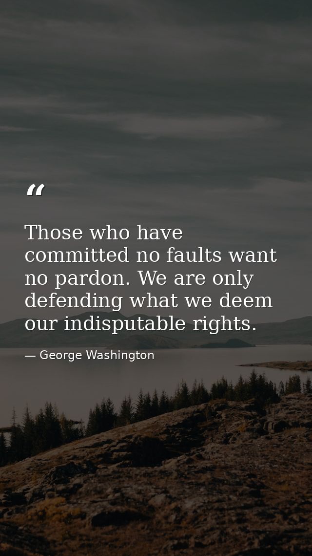 Those who have committed no faults want no pardon. We are only defending what we deem our indisputable rights. — George Washington