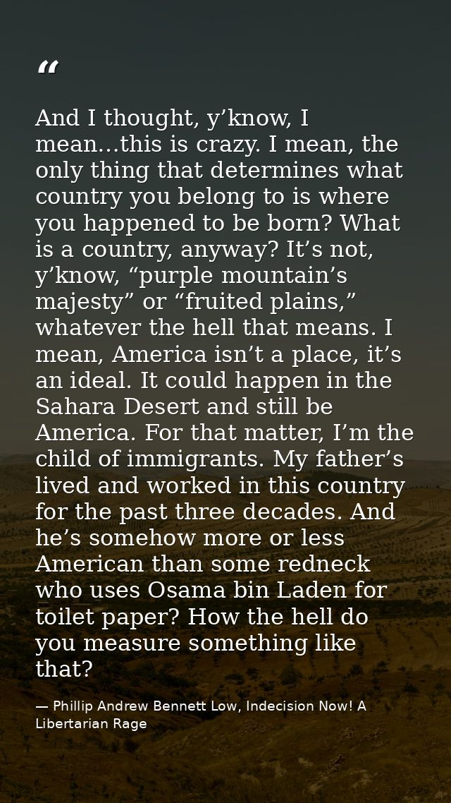 And I thought, y’know, I mean…this is crazy. I mean, the only thing that determines what country you belong to is where  — Phillip Andrew Bennett Low, Indecision Now! A Libertarian Rage