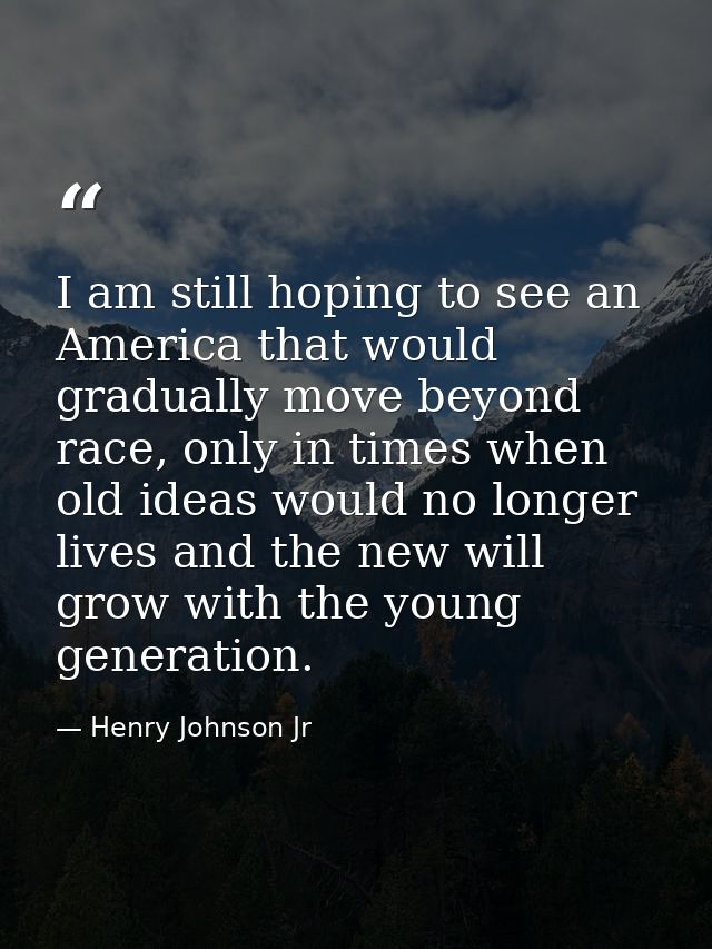 I am still hoping to see an America that would gradually move beyond race, only in times when old ideas would no longer  — Henry Johnson Jr