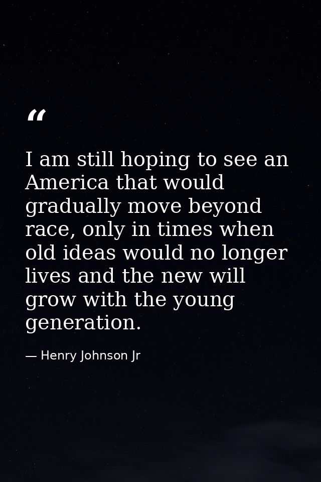 I am still hoping to see an America that would gradually move beyond race, only in times when old ideas would no longer  — Henry Johnson Jr